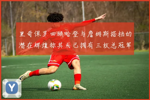 里奇保罗回顾哈登与詹姆斯搭档的潜在辉煌称其或已拥有三枚总冠军戒指