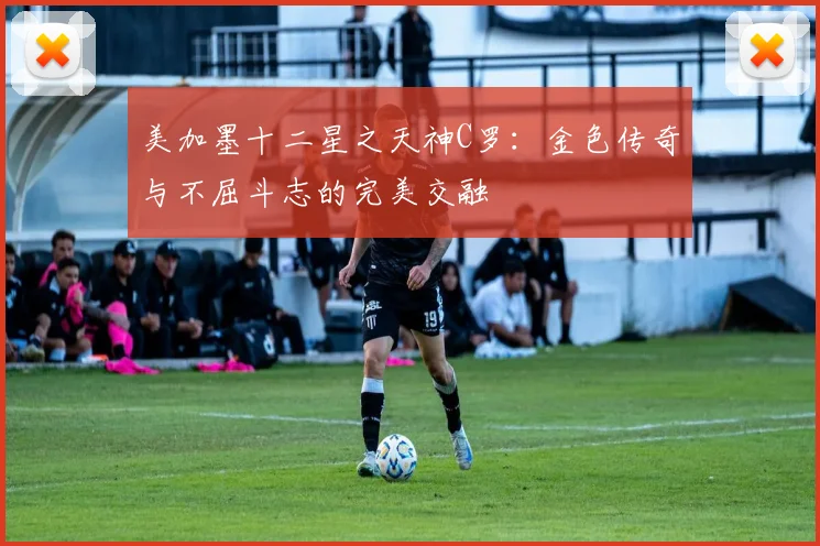 美加墨十二星之天神C罗：金色传奇与不屈斗志的完美交融