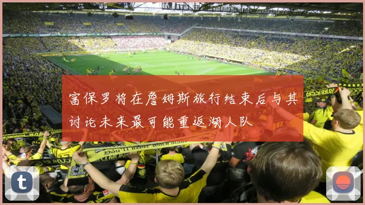 富保罗将在詹姆斯旅行结束后与其讨论未来最可能重返湖人队