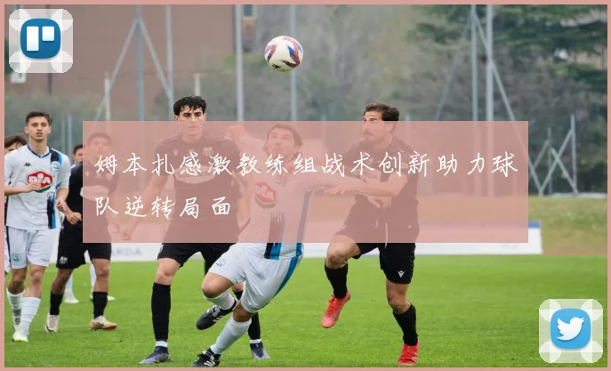姆本扎感激教练组战术创新助力球队逆转局面