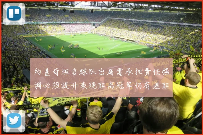 约基奇坦言球队出局需承担责任强调必须提升表现距离冠军仍有差距