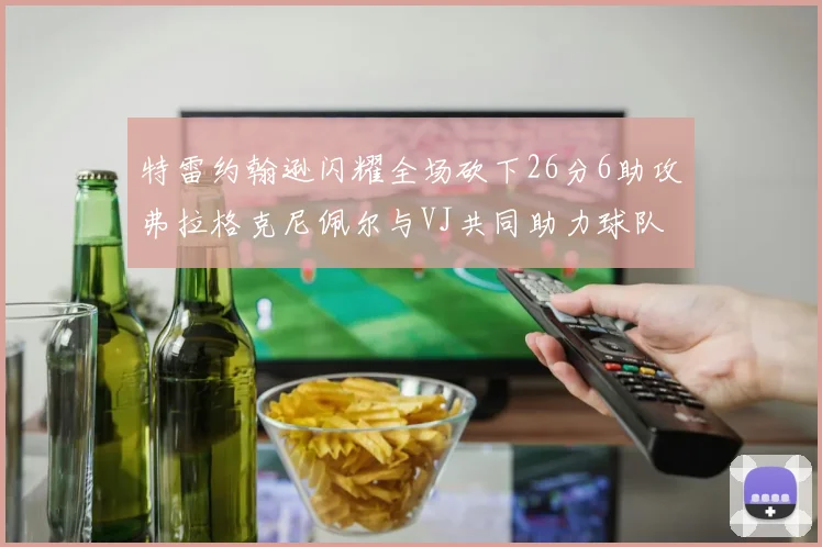 特雷约翰逊闪耀全场砍下26分6助攻弗拉格克尼佩尔与VJ共同助力球队表现出色