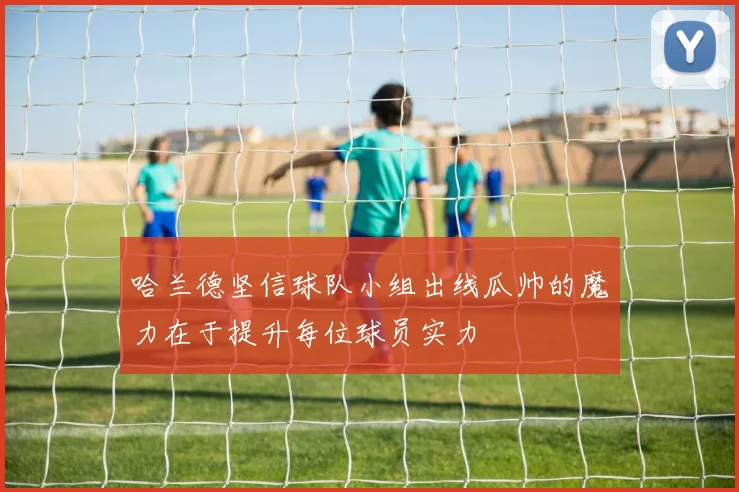 哈兰德坚信球队小组出线瓜帅的魔力在于提升每位球员实力