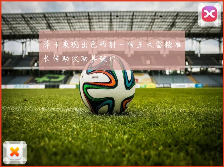泽卡表现出色两射一传王大雷精准长传助攻助其破门