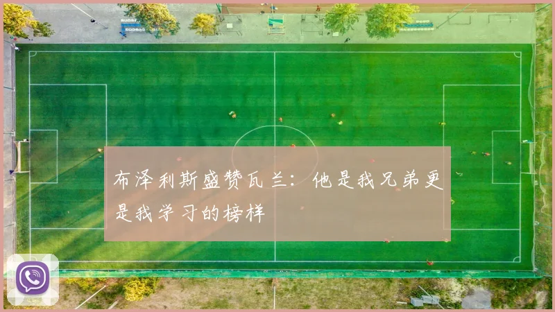 布泽利斯盛赞瓦兰：他是我兄弟更是我学习的榜样