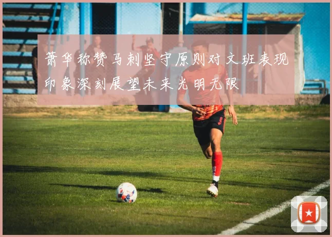萧华称赞马刺坚守原则对文班表现印象深刻展望未来光明无限