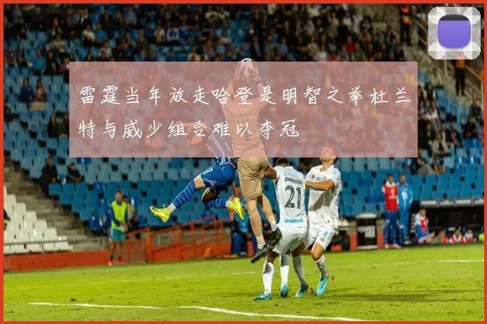 雷霆当年放走哈登是明智之举杜兰特与威少组合难以夺冠