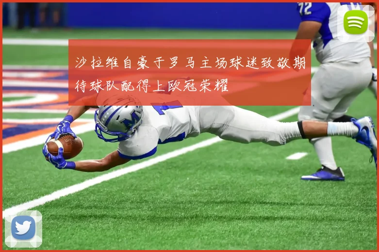 沙拉维自豪于罗马主场球迷致敬期待球队配得上欧冠荣耀