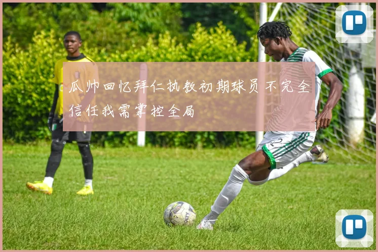 瓜帅回忆拜仁执教初期球员不完全信任我需掌控全局