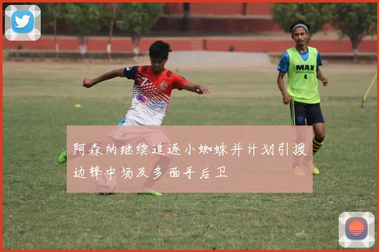 阿森纳继续追逐小蜘蛛并计划引援边锋中场及多面手后卫