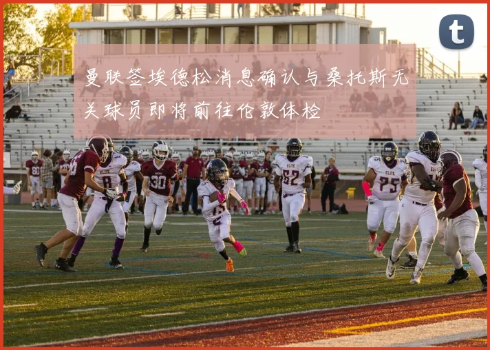 曼联签埃德松消息确认与桑托斯无关球员即将前往伦敦体检