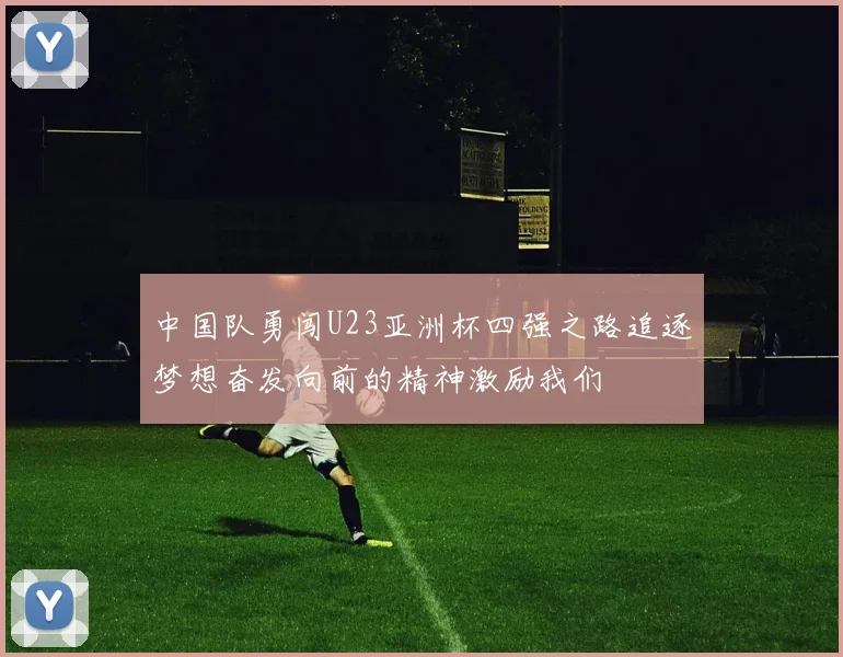 中国队勇闯U23亚洲杯四强之路追逐梦想奋发向前的精神激励我们